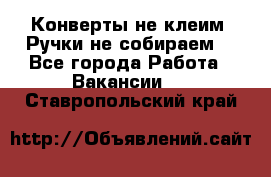 Конверты не клеим! Ручки не собираем! - Все города Работа » Вакансии   . Ставропольский край